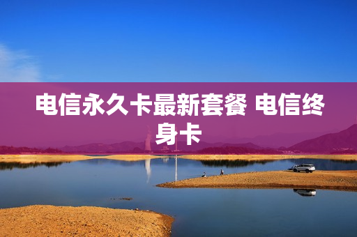 电信永久卡最新套餐 电信终身卡