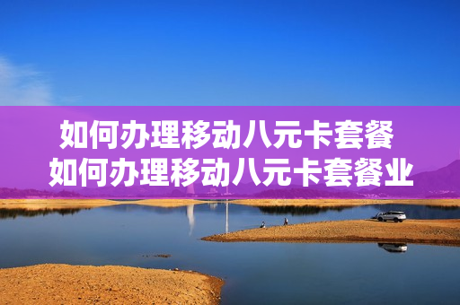 如何办理移动八元卡套餐 如何办理移动八元卡套餐业务