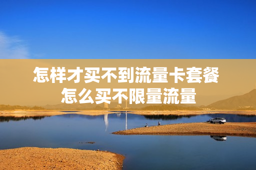 怎样才买不到流量卡套餐 怎么买不限量流量
