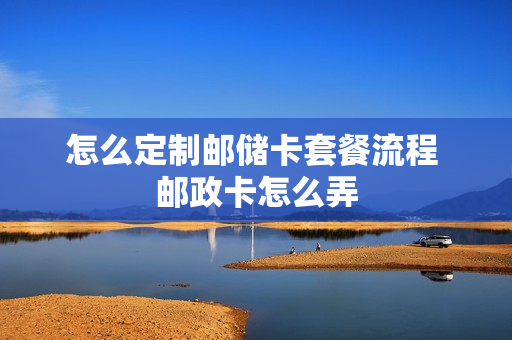怎么定制邮储卡套餐流程 邮政卡怎么弄