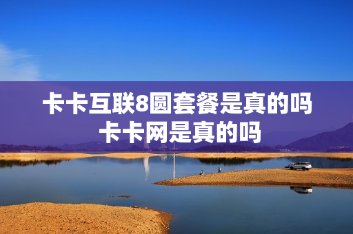 卡卡互联8圆套餐是真的吗 卡卡网是真的吗