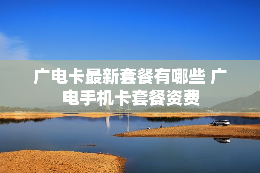 广电卡最新套餐有哪些 广电手机卡套餐资费