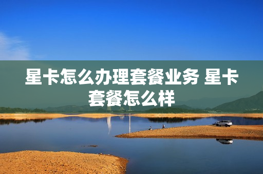 星卡怎么办理套餐业务 星卡套餐怎么样