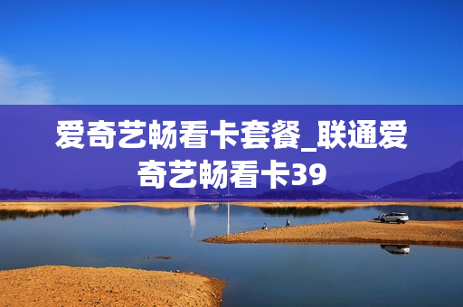 爱奇艺畅看卡套餐_联通爱奇艺畅看卡39