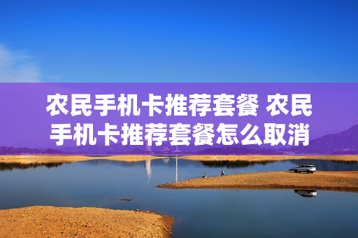 农民手机卡推荐套餐 农民手机卡推荐套餐怎么取消