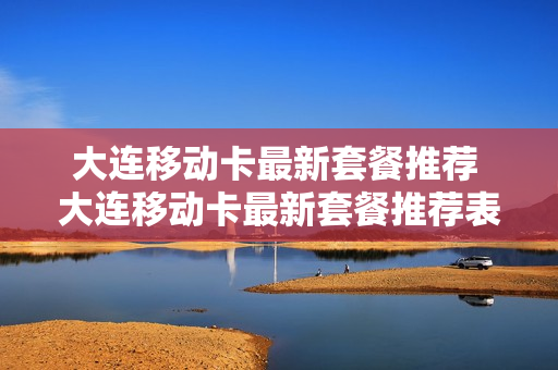 大连移动卡最新套餐推荐 大连移动卡最新套餐推荐表