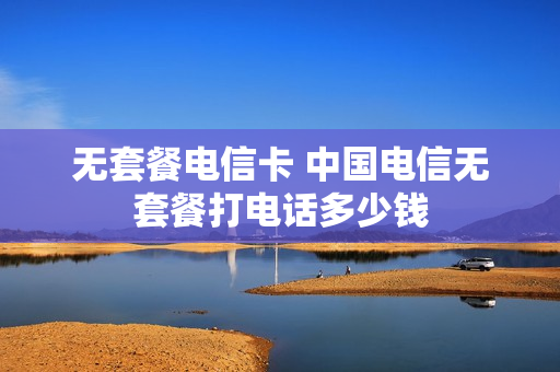 无套餐电信卡 中国电信无套餐打电话多少钱