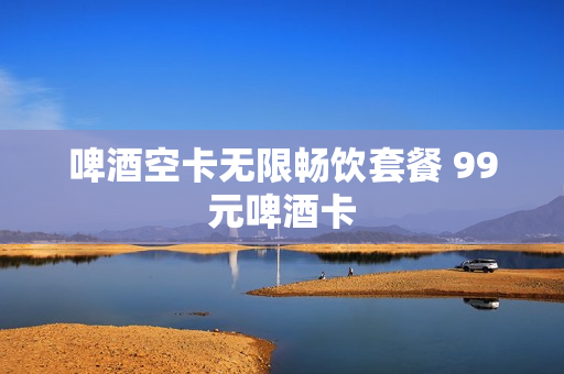 啤酒空卡无限畅饮套餐 99元啤酒卡
