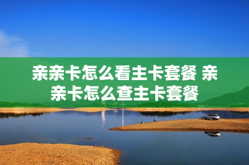 亲亲卡怎么看主卡套餐 亲亲卡怎么查主卡套餐