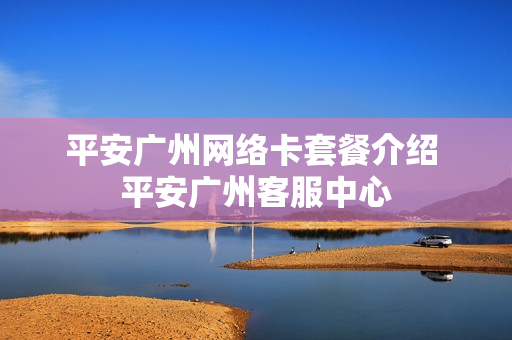 平安广州网络卡套餐介绍 平安广州客服中心