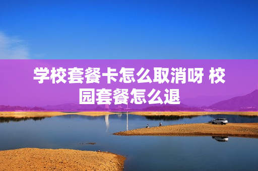 学校套餐卡怎么取消呀 校园套餐怎么退