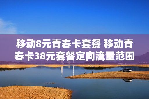 移动8元青春卡套餐 移动青春卡38元套餐定向流量范围