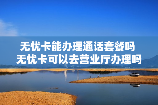 无忧卡能办理通话套餐吗 无忧卡可以去营业厅办理吗