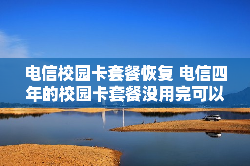 电信校园卡套餐恢复 电信四年的校园卡套餐没用完可以注销吗