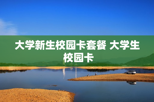 大学新生校园卡套餐 大学生 校园卡