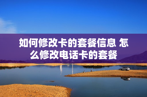 如何修改卡的套餐信息 怎么修改电话卡的套餐
