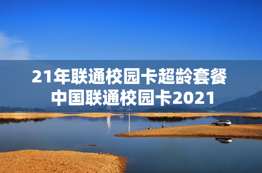21年联通校园卡超龄套餐 中国联通校园卡2021