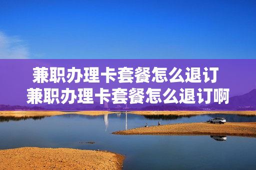 兼职办理卡套餐怎么退订 兼职办理卡套餐怎么退订啊