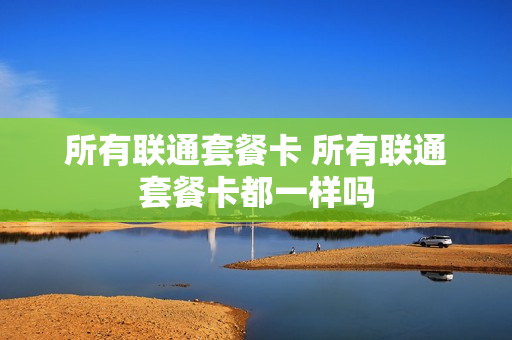 所有联通套餐卡 所有联通套餐卡都一样吗
