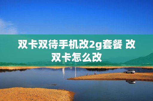 双卡双待手机改2g套餐 改双卡怎么改