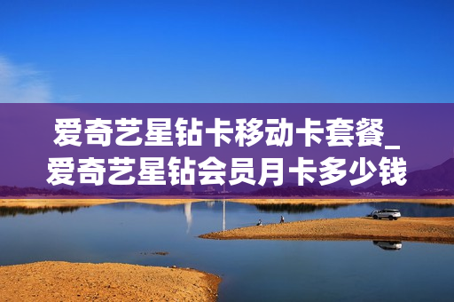 爱奇艺星钻卡移动卡套餐_爱奇艺星钻会员月卡多少钱