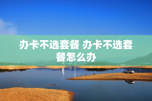 办卡不选套餐 办卡不选套餐怎么办