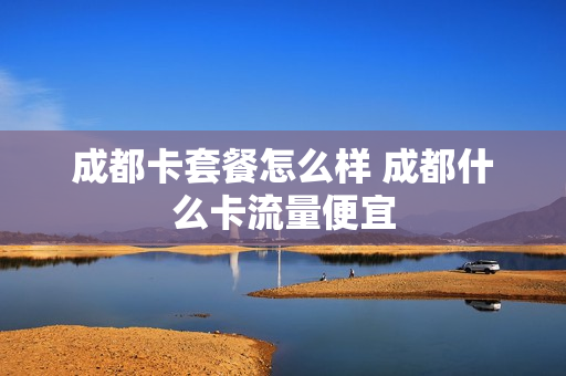 成都卡套餐怎么样 成都什么卡流量便宜