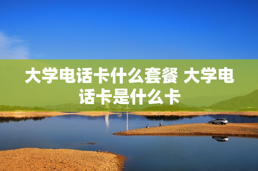 大学电话卡什么套餐 大学电话卡是什么卡