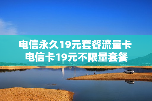 电信永久19元套餐流量卡 电信卡19元不限量套餐