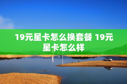 19元星卡怎么换套餐 19元星卡怎么样
