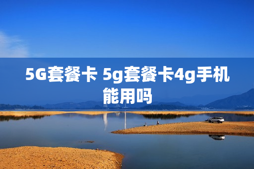 5G套餐卡 5g套餐卡4g手机能用吗