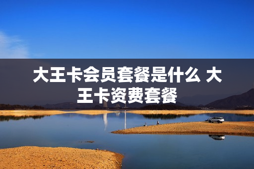 大王卡会员套餐是什么 大王卡资费套餐