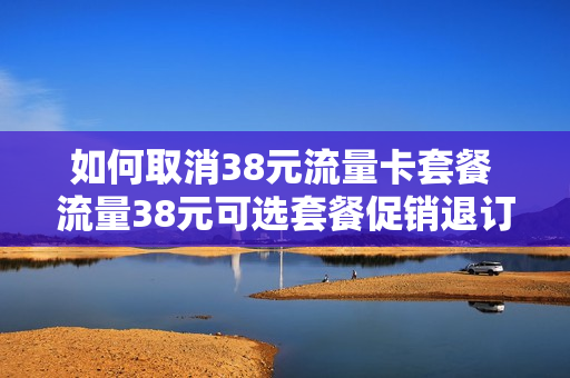 如何取消38元流量卡套餐 流量38元可选套餐促销退订