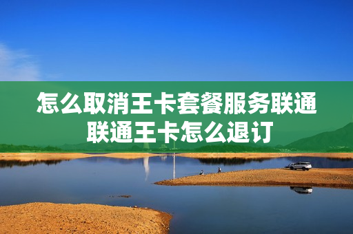 怎么取消王卡套餐服务联通 联通王卡怎么退订