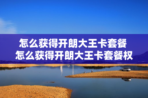 怎么获得开朗大王卡套餐 怎么获得开朗大王卡套餐权益