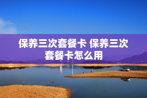 保养三次套餐卡 保养三次套餐卡怎么用
