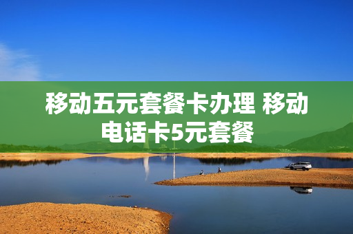 移动五元套餐卡办理 移动电话卡5元套餐