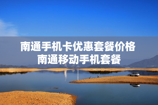 南通手机卡优惠套餐价格 南通移动手机套餐