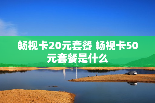 畅视卡20元套餐 畅视卡50元套餐是什么