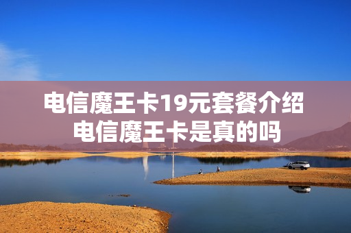 电信魔王卡19元套餐介绍 电信魔王卡是真的吗