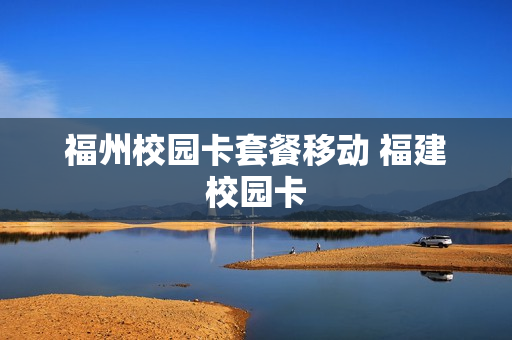 福州校园卡套餐移动 福建校园卡