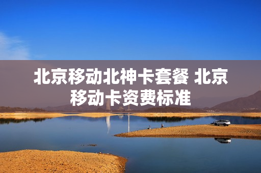 北京移动北神卡套餐 北京移动卡资费标准