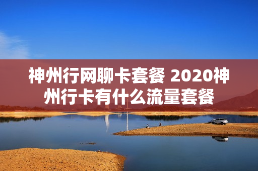 神州行网聊卡套餐 2020神州行卡有什么流量套餐