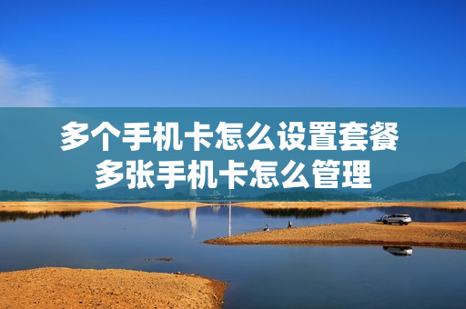 多个手机卡怎么设置套餐 多张手机卡怎么管理