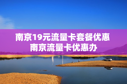南京19元流量卡套餐优惠 南京流量卡优惠办