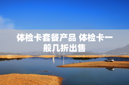 体检卡套餐产品 体检卡一般几折出售