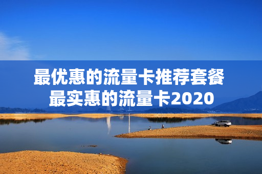 最优惠的流量卡推荐套餐 最实惠的流量卡2020