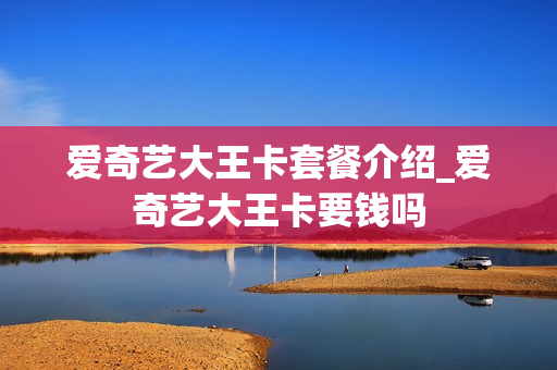 爱奇艺大王卡套餐介绍_爱奇艺大王卡要钱吗
