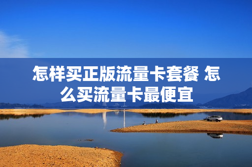 怎样买正版流量卡套餐 怎么买流量卡最便宜