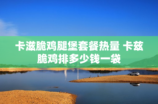 卡滋脆鸡腿堡套餐热量 卡兹脆鸡排多少钱一袋